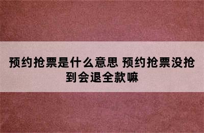 预约抢票是什么意思 预约抢票没抢到会退全款嘛